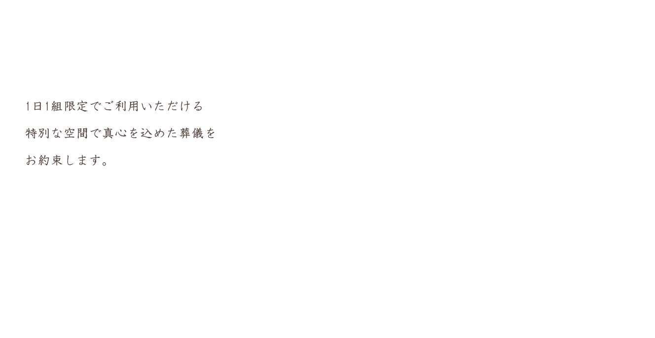 1日1組限定でご利用いただける特別な空間で真心を込めた葬儀をお約束します。